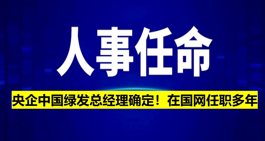 央企中國綠發(fā)總經(jīng)理確定！在國網(wǎng)任職多年