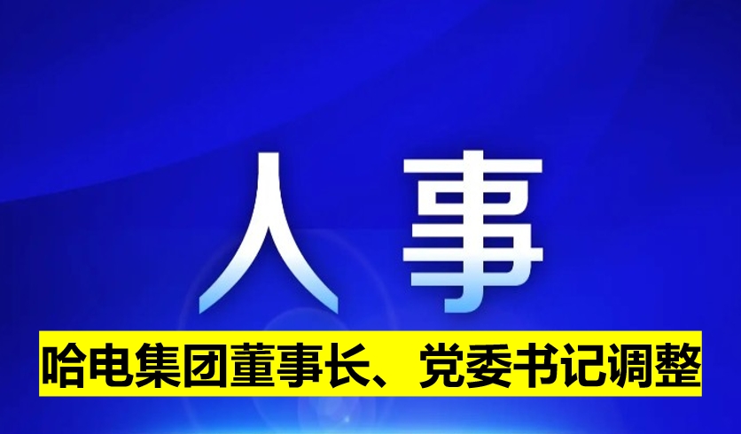 哈電集團(tuán)董事長(zhǎng)、黨委書(shū)記調(diào)整