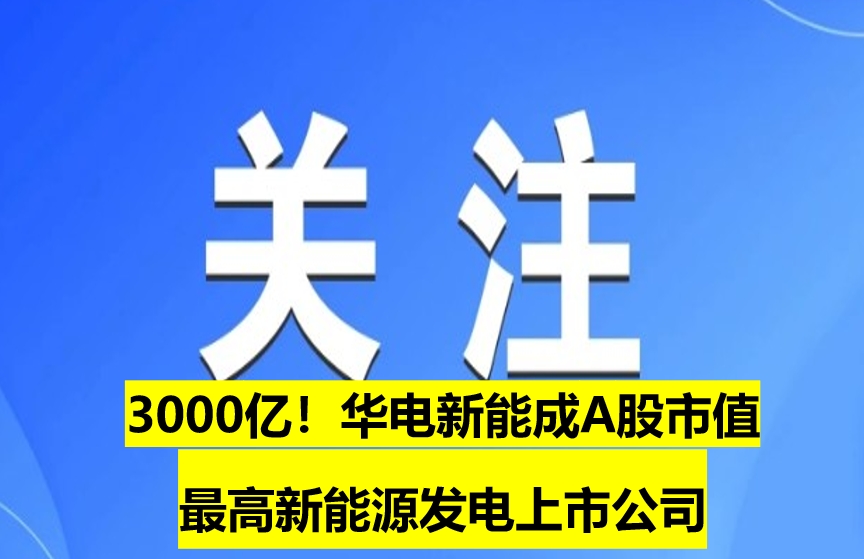 3000億！華電新能成A股市值最高新能源發(fā)電上市公司
