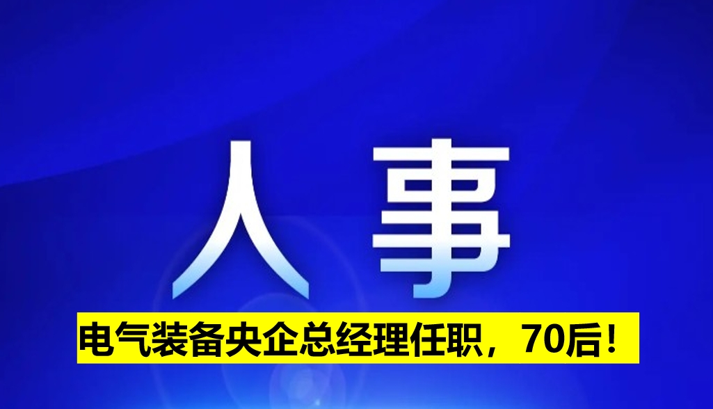 電氣裝備央企總經(jīng)理任職，70后！
